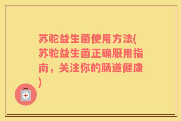 苏驼益生菌使用方法(苏驼益生菌正确服用指南，关注你的肠道健康)