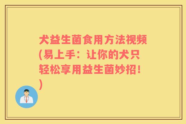 犬益生菌食用方法视频(易上手：让你的犬只轻松享用益生菌妙招！)