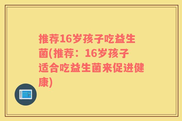 推荐16岁孩子吃益生菌(推荐：16岁孩子适合吃益生菌来促进健康)