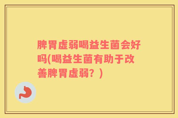 脾胃虚弱喝益生菌会好吗(喝益生菌有助于改善脾胃虚弱？)