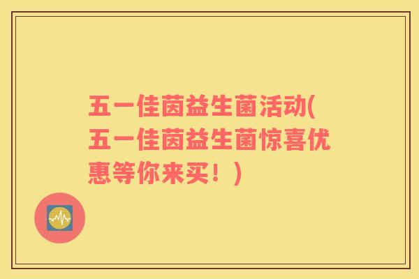 五一佳茵益生菌活动(五一佳茵益生菌惊喜优惠等你来买！)