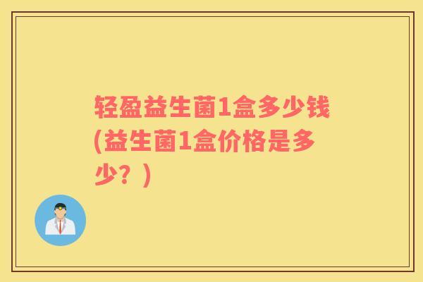 轻盈益生菌1盒多少钱(益生菌1盒价格是多少？)