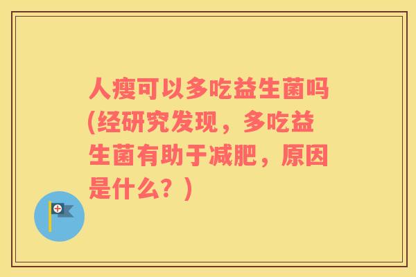 人瘦可以多吃益生菌吗(经研究发现，多吃益生菌有助于减肥，原因是什么？)