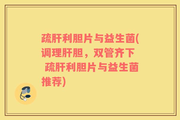 疏肝利胆片与益生菌(调理肝胆，双管齐下  疏肝利胆片与益生菌推荐)