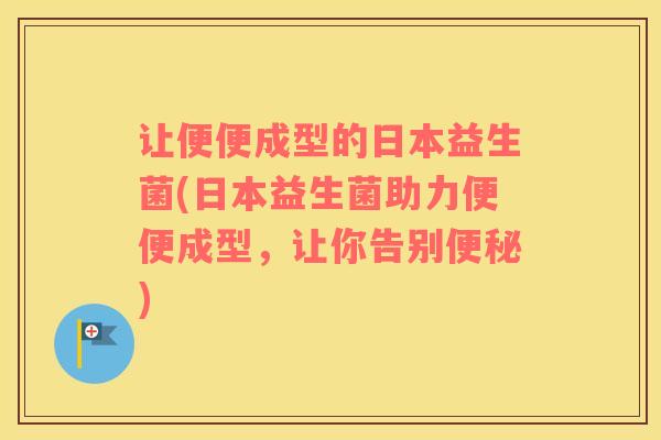 让便便成型的日本益生菌(日本益生菌助力便便成型，让你告别便秘)