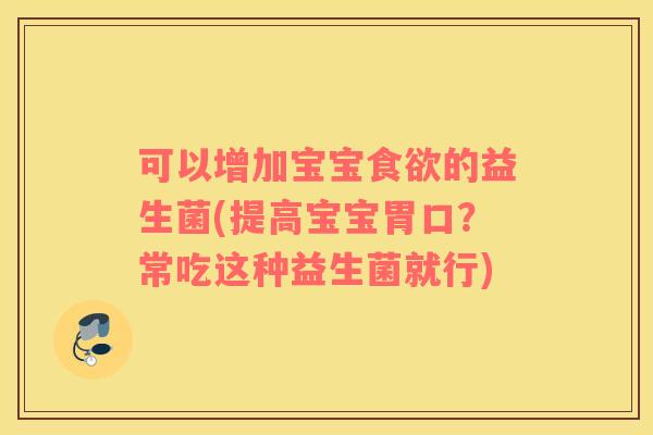 可以增加宝宝食欲的益生菌(提高宝宝胃口？常吃这种益生菌就行)