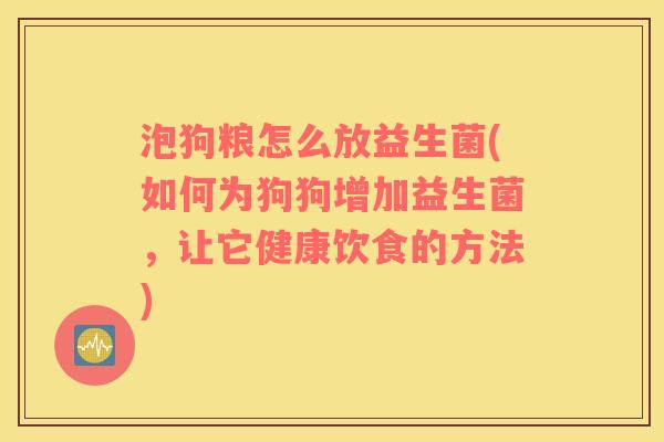 泡狗粮怎么放益生菌(如何为狗狗增加益生菌，让它健康饮食的方法)