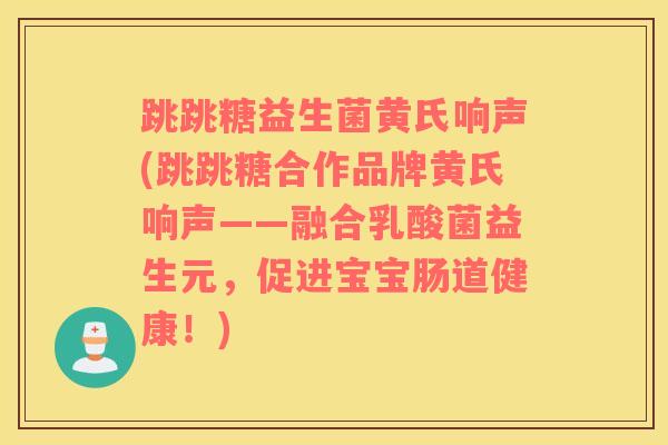 跳跳糖益生菌黄氏响声(跳跳糖合作品牌黄氏响声——融合乳酸菌益生元，促进宝宝肠道健康！)