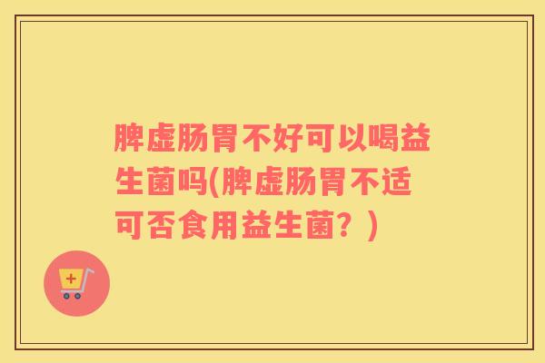 脾虚肠胃不好可以喝益生菌吗(脾虚肠胃不适可否食用益生菌？)