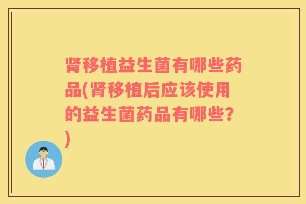 肾移植益生菌有哪些药品(肾移植后应该使用的益生菌药品有哪些？)