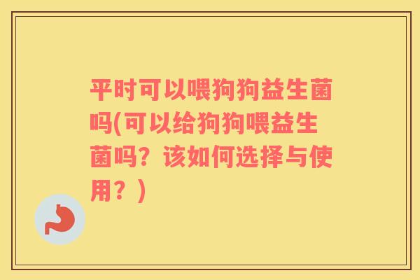 平时可以喂狗狗益生菌吗(可以给狗狗喂益生菌吗？该如何选择与使用？)