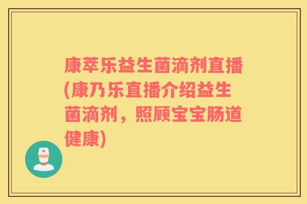 康萃乐益生菌滴剂直播(康乃乐直播介绍益生菌滴剂，照顾宝宝肠道健康)