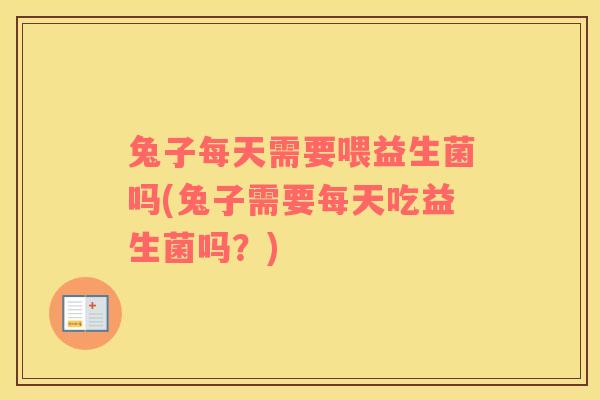 兔子每天需要喂益生菌吗(兔子需要每天吃益生菌吗？)