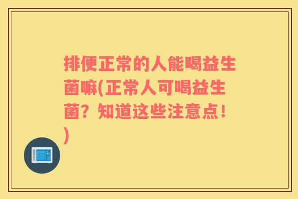 排便正常的人能喝益生菌嘛(正常人可喝益生菌？知道这些注意点！)