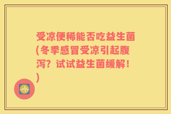 受凉便稀能否吃益生菌(冬季感冒受凉引起腹泻？试试益生菌缓解！)