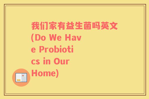 我们家有益生菌吗英文(Do We Have Probiotics in Our Home)