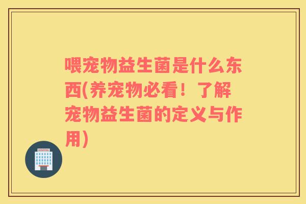 喂宠物益生菌是什么东西(养宠物必看！了解宠物益生菌的定义与作用)