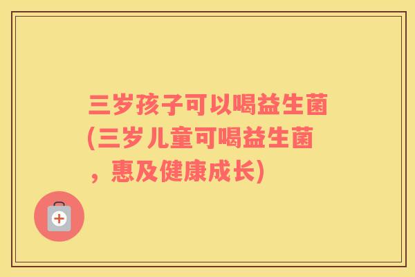 三岁孩子可以喝益生菌(三岁儿童可喝益生菌，惠及健康成长)
