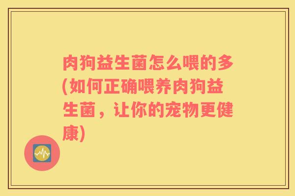 肉狗益生菌怎么喂的多(如何正确喂养肉狗益生菌，让你的宠物更健康)