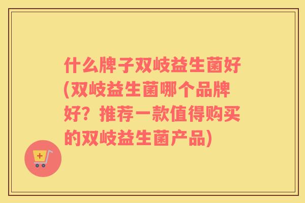 什么牌子双岐益生菌好(双岐益生菌哪个品牌好？推荐一款值得购买的双岐益生菌产品)