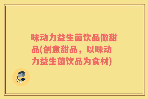 味动力益生菌饮品做甜品(创意甜品，以味动力益生菌饮品为食材)