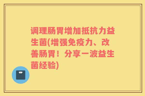 调理肠胃增加益生菌(增强力、改善肠胃!分享一波益生菌经验) 调理肠胃增加益生菌(增强力、改善肠胃!分享一波益生菌经验)