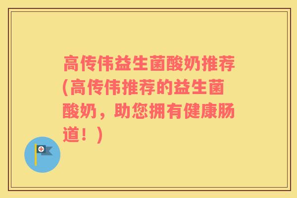 高传伟益生菌酸奶推荐(高传伟推荐的益生菌酸奶，助您拥有健康肠道！)
