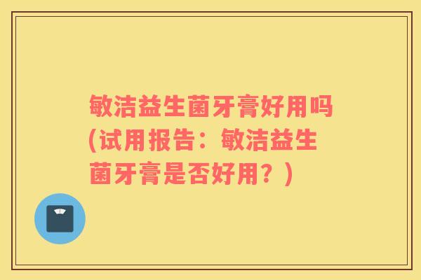敏洁益生菌牙膏好用吗(试用报告：敏洁益生菌牙膏是否好用？)