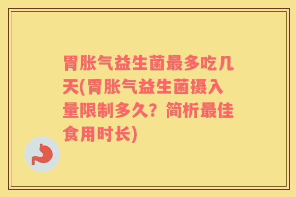 胃胀气益生菌最多吃几天(胃胀气益生菌摄入量限制多久？简析最佳食用时长)