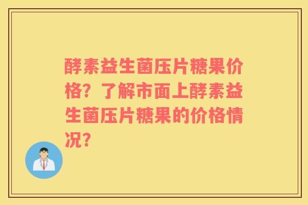 酵素益生菌压片糖果价格？了解市面上酵素益生菌压片糖果的价格情况？