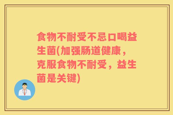 食物不耐受不忌口喝益生菌(加强肠道健康，克服食物不耐受，益生菌是关键)