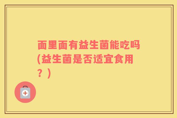 面里面有益生菌能吃吗(益生菌是否适宜食用？)