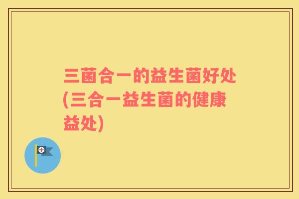 三菌合一的益生菌好处(三合一益生菌的健康益处)