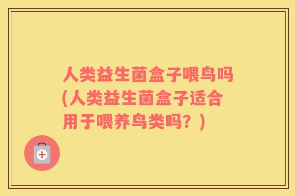 人类益生菌盒子喂鸟吗(人类益生菌盒子适合用于喂养鸟类吗？)