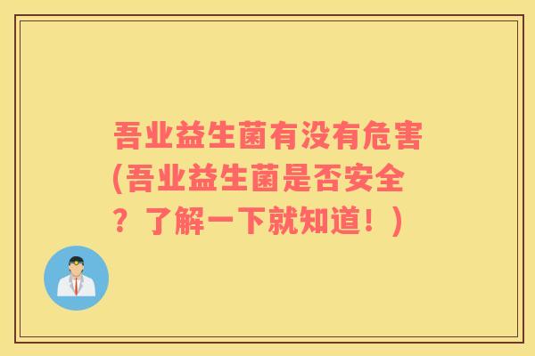 吾业益生菌有没有危害(吾业益生菌是否安全？了解一下就知道！)