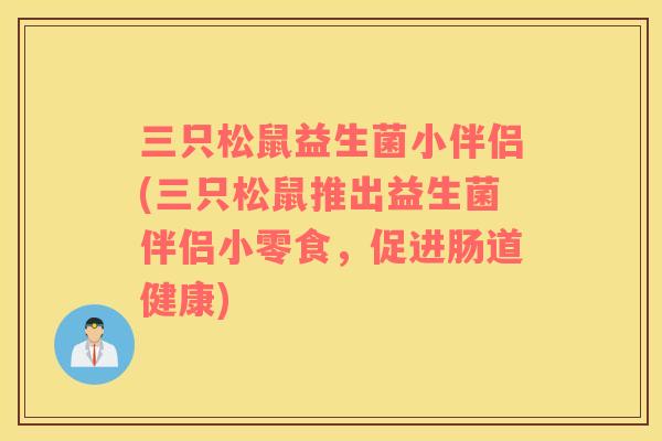 三只松鼠益生菌小伴侣(三只松鼠推出益生菌伴侣小零食，促进肠道健康)