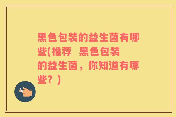黑色包装的益生菌有哪些(推荐  黑色包装的益生菌，你知道有哪些？)