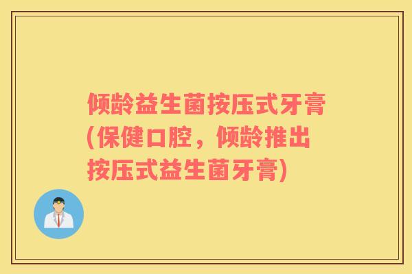 倾龄益生菌按压式牙膏(保健口腔，倾龄推出按压式益生菌牙膏)
