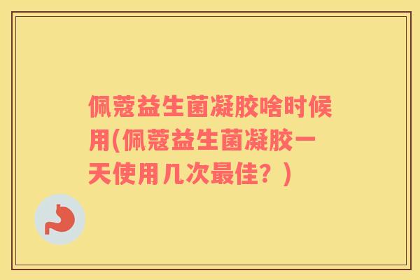 佩蔻益生菌凝胶啥时候用(佩蔻益生菌凝胶一天使用几次最佳？)