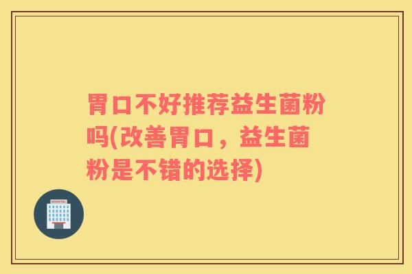 胃口不好推荐益生菌粉吗(改善胃口，益生菌粉是不错的选择)