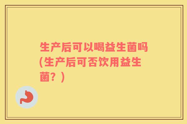 生产后可以喝益生菌吗(生产后可否饮用益生菌？)