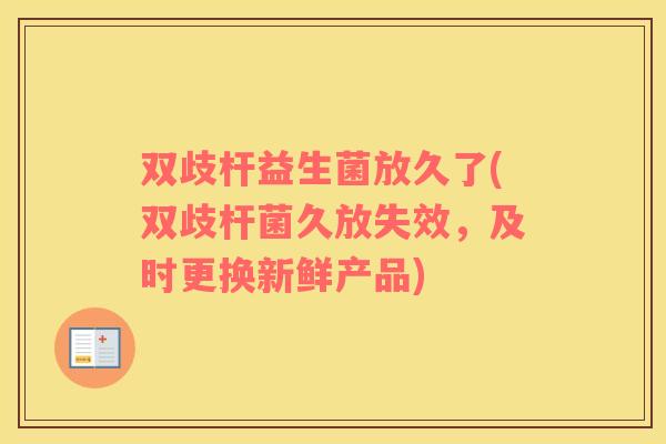 双歧杆益生菌放久了(双歧杆菌久放失效，及时更换新鲜产品)