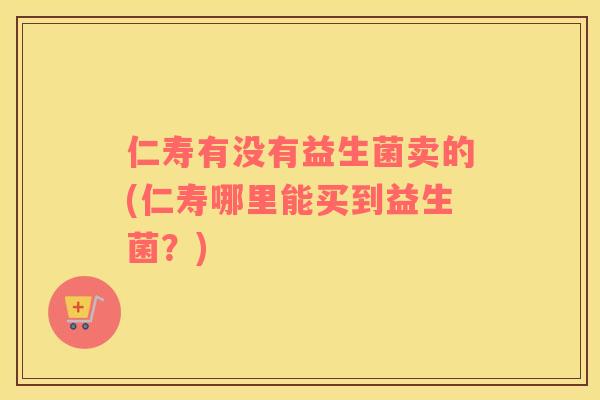 仁寿有没有益生菌卖的(仁寿哪里能买到益生菌？)