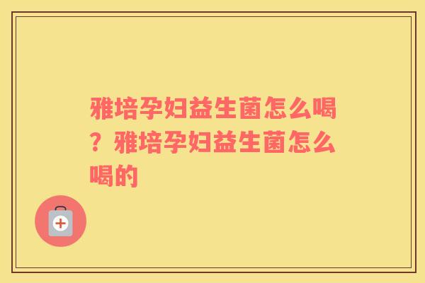 雅培孕妇益生菌怎么喝？雅培孕妇益生菌怎么喝的