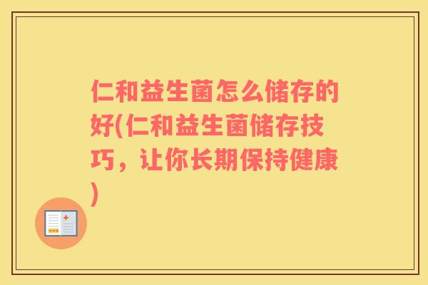 仁和益生菌怎么储存的好(仁和益生菌储存技巧，让你长期保持健康)
