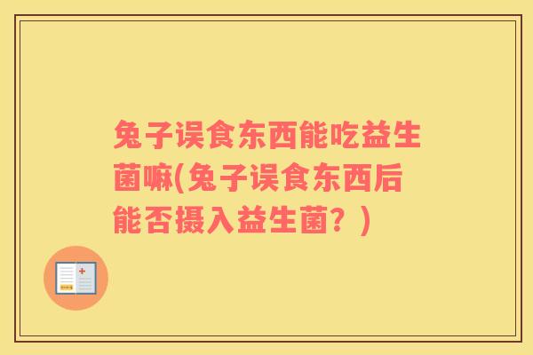 兔子误食东西能吃益生菌嘛(兔子误食东西后能否摄入益生菌？)