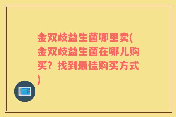 金双歧益生菌哪里卖(金双歧益生菌在哪儿购买？找到最佳购买方式)