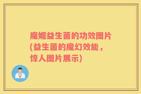 魔媚益生菌的功效图片(益生菌的魔幻效能，惊人图片展示)