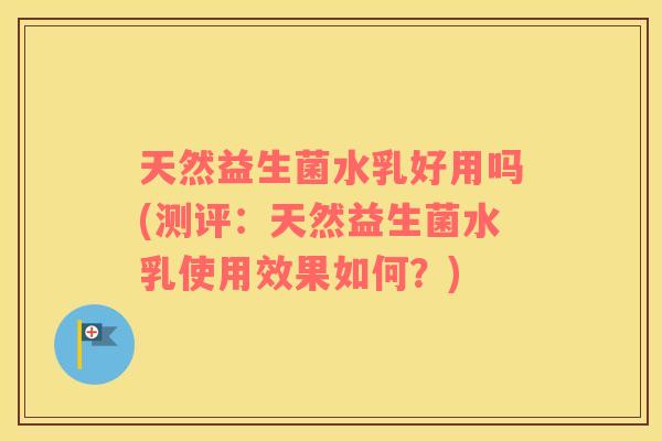 天然益生菌水乳好用吗(测评：天然益生菌水乳使用效果如何？)