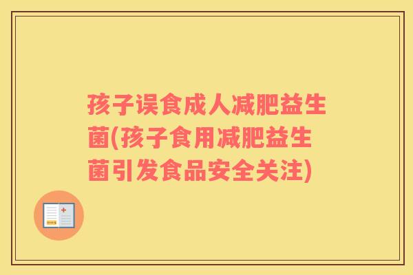 孩子误食成人减肥益生菌(孩子食用减肥益生菌引发食品安全关注)